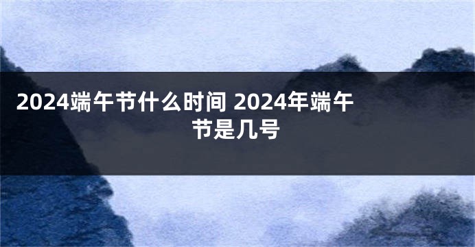 2024端午节什么时间 2024年端午节是几号