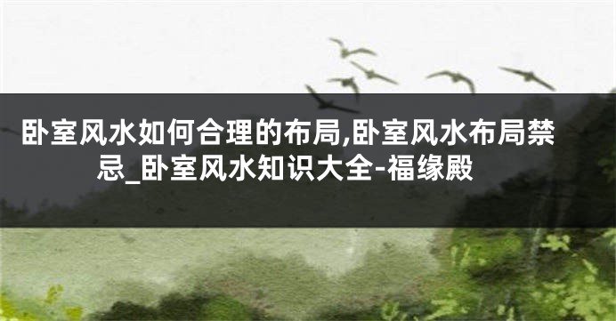 卧室风水如何合理的布局,卧室风水布局禁忌_卧室风水知识大全-福缘殿