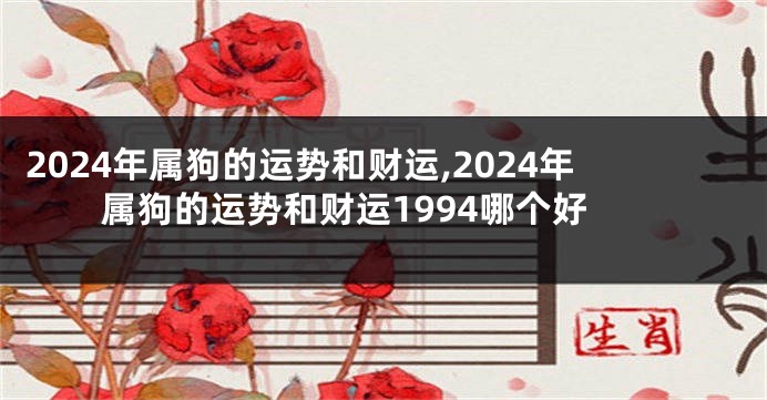 2024年属狗的运势和财运,2024年属狗的运势和财运1994哪个好