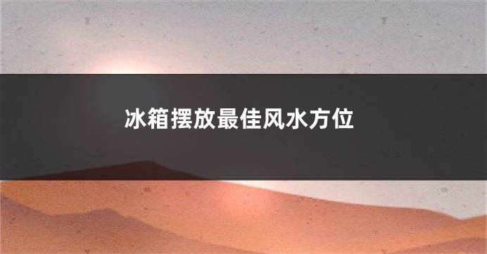 冰箱摆放最佳风水方位