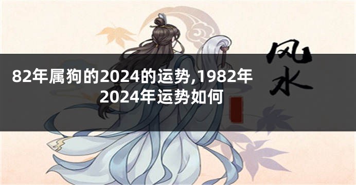 82年属狗的2024的运势,1982年2024年运势如何