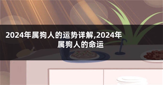 2024年属狗人的运势详解,2024年属狗人的命运