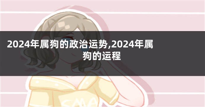 2024年属狗的政治运势,2024年属狗的运程