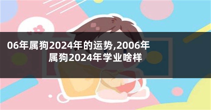 06年属狗2024年的运势,2006年属狗2024年学业啥样