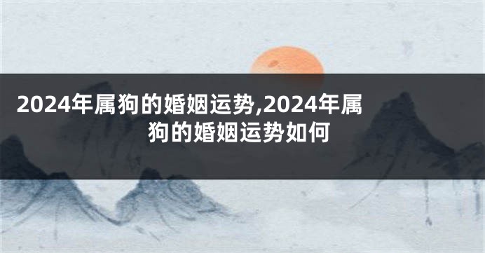 2024年属狗的婚姻运势,2024年属狗的婚姻运势如何