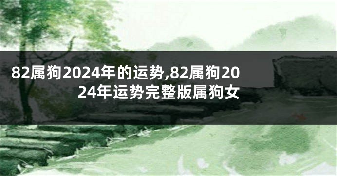 82属狗2024年的运势,82属狗2024年运势完整版属狗女