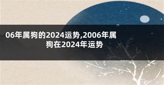 06年属狗的2024运势,2006年属狗在2024年运势