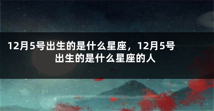 12月5号出生的是什么星座，12月5号出生的是什么星座的人