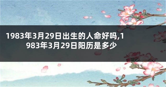 1983年3月29日出生的人命好吗,1983年3月29日阳历是多少