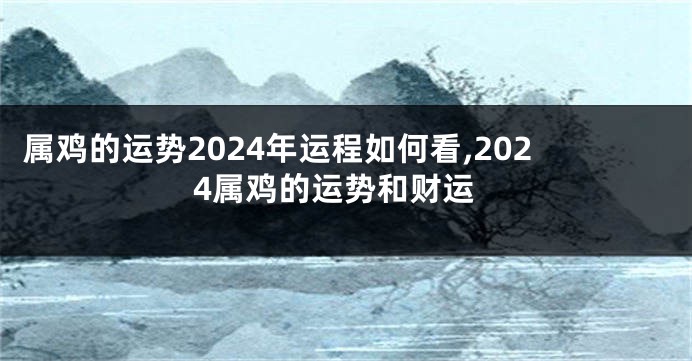 属鸡的运势2024年运程如何看,2024属鸡的运势和财运