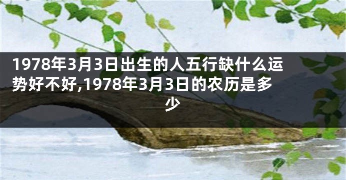 1978年3月3日出生的人五行缺什么运势好不好,1978年3月3日的农历是多少