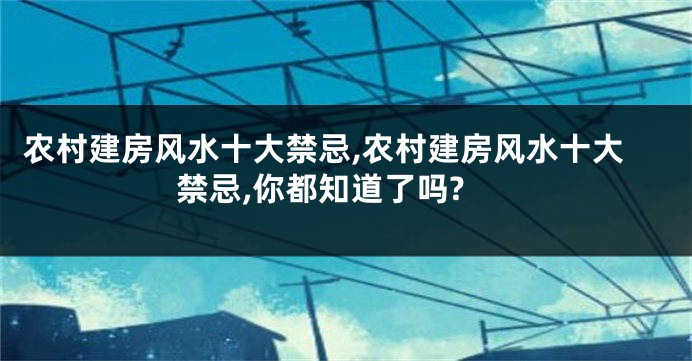 农村建房风水十大禁忌,农村建房风水十大禁忌,你都知道了吗?