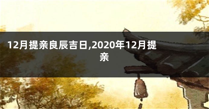 12月提亲良辰吉日,2020年12月提亲