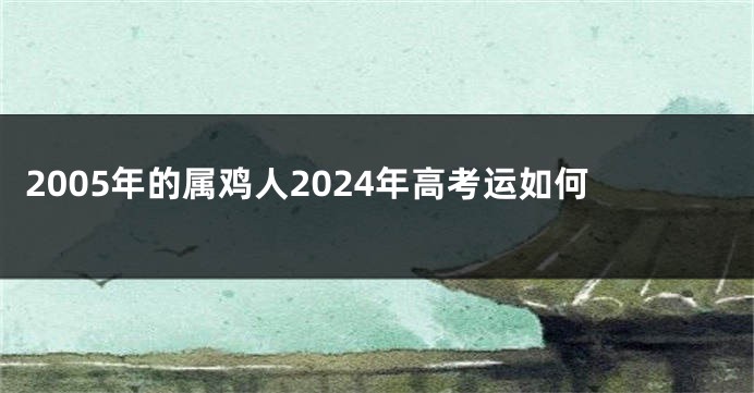 2005年的属鸡人2024年高考运如何