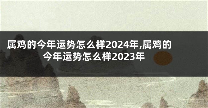 属鸡的今年运势怎么样2024年,属鸡的今年运势怎么样2023年