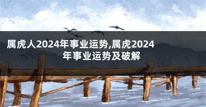 属虎人2024年事业运势,属虎2024年事业运势及破解