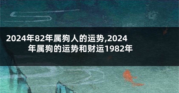 2024年82年属狗人的运势,2024年属狗的运势和财运1982年