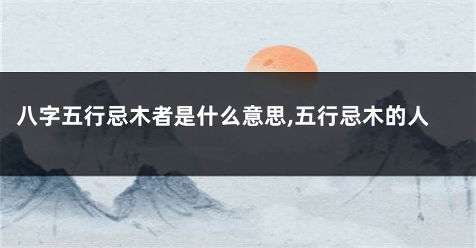 八字五行忌木者是什么意思,五行忌木的人