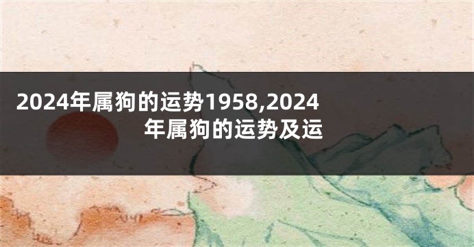 2024年属狗的运势1958,2024年属狗的运势及运