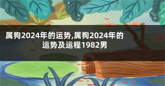 属狗2024年的运势,属狗2024年的运势及运程1982男