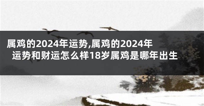 属鸡的2024年运势,属鸡的2024年运势和财运怎么样18岁属鸡是哪年出生