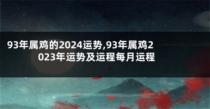 93年属鸡的2024运势,93年属鸡2023年运势及运程每月运程