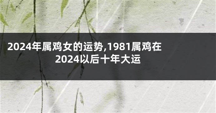 2024年属鸡女的运势,1981属鸡在2024以后十年大运