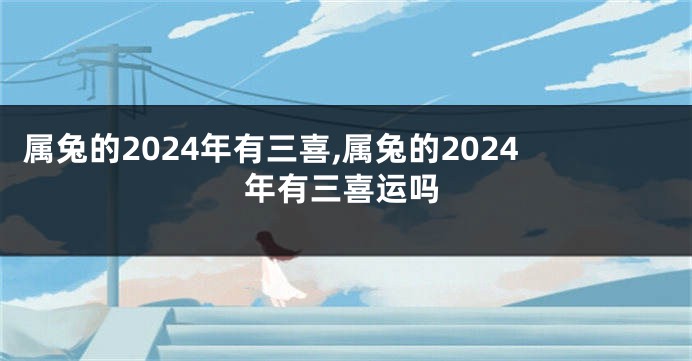 属兔的2024年有三喜,属兔的2024年有三喜运吗