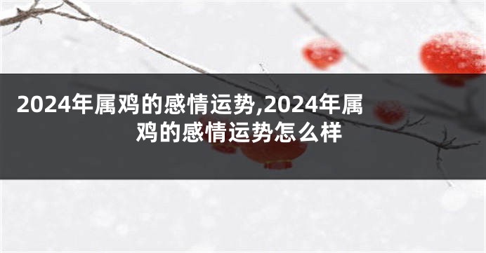 2024年属鸡的感情运势,2024年属鸡的感情运势怎么样