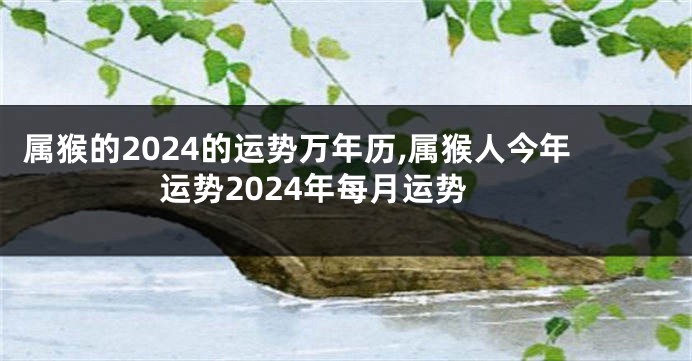 属猴的2024的运势万年历,属猴人今年运势2024年每月运势