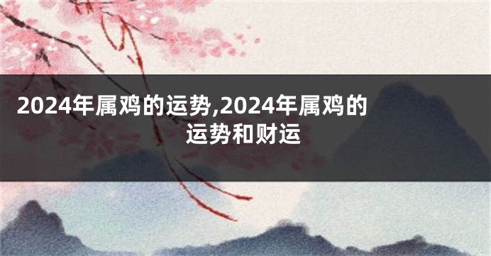 2024年属鸡的运势,2024年属鸡的运势和财运