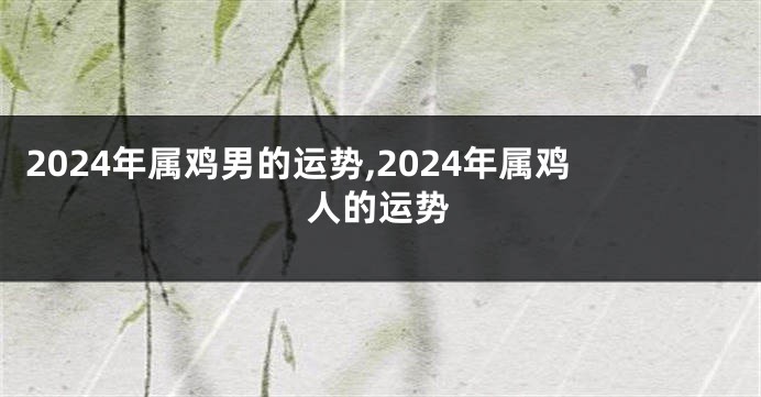 2024年属鸡男的运势,2024年属鸡人的运势