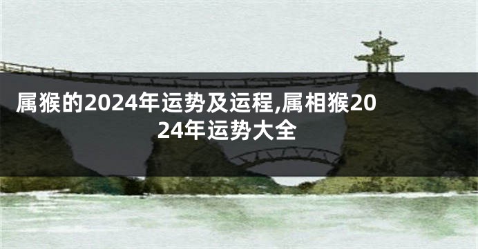 属猴的2024年运势及运程,属相猴2024年运势大全