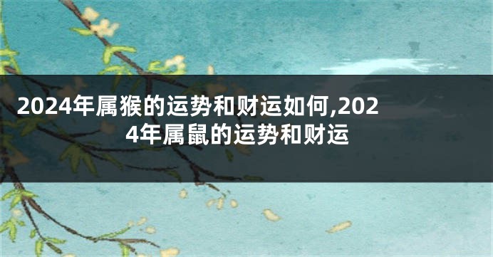 2024年属猴的运势和财运如何,2024年属鼠的运势和财运