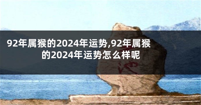 92年属猴的2024年运势,92年属猴的2024年运势怎么样呢