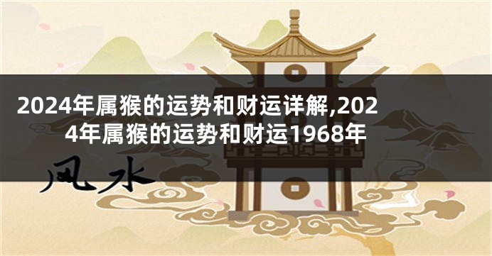 2024年属猴的运势和财运详解,2024年属猴的运势和财运1968年