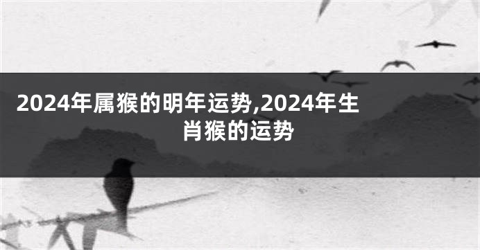 2024年属猴的明年运势,2024年生肖猴的运势