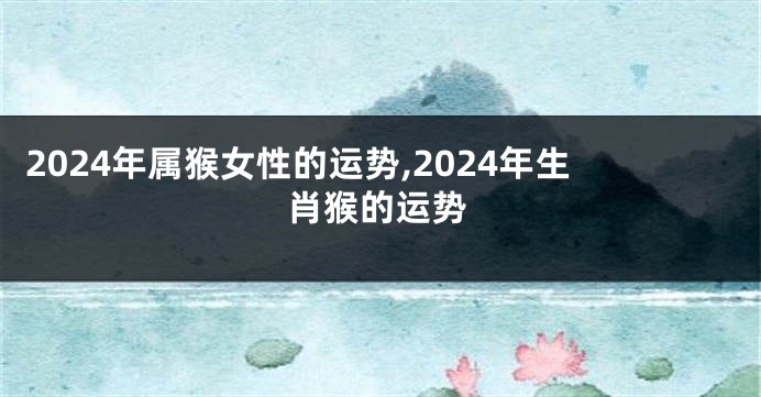 2024年属猴女性的运势,2024年生肖猴的运势