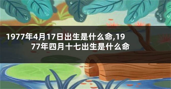 1977年4月17日出生是什么命,1977年四月十七出生是什么命