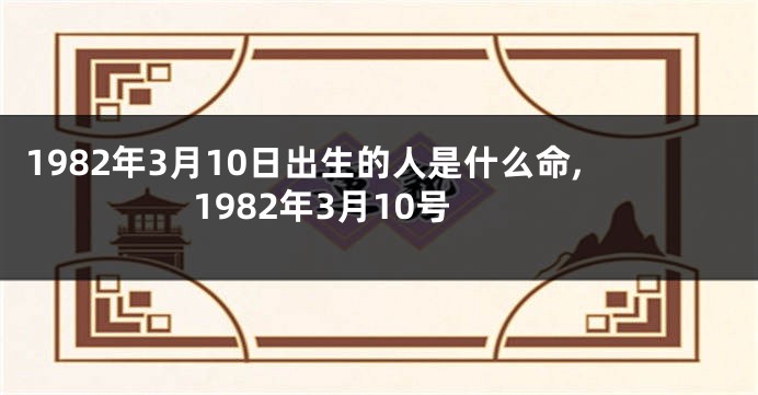 1982年3月10日出生的人是什么命,1982年3月10号