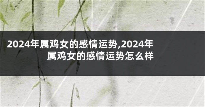 2024年属鸡女的感情运势,2024年属鸡女的感情运势怎么样