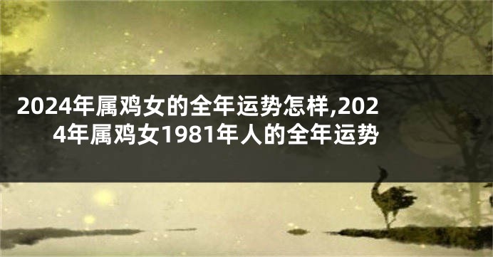 2024年属鸡女的全年运势怎样,2024年属鸡女1981年人的全年运势