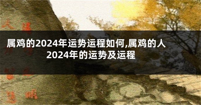 属鸡的2024年运势运程如何,属鸡的人2024年的运势及运程