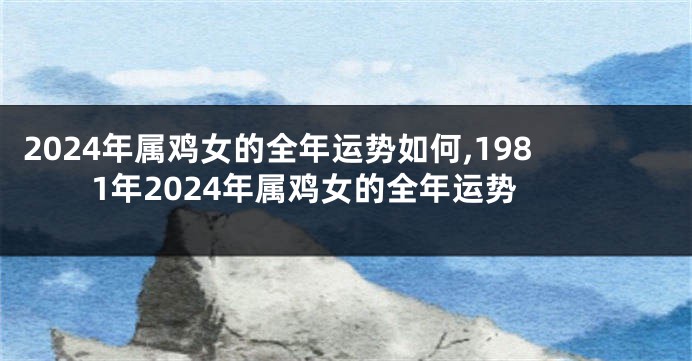 2024年属鸡女的全年运势如何,1981年2024年属鸡女的全年运势