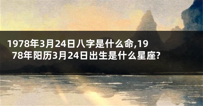 1978年3月24日八字是什么命,1978年阳历3月24日出生是什么星座?