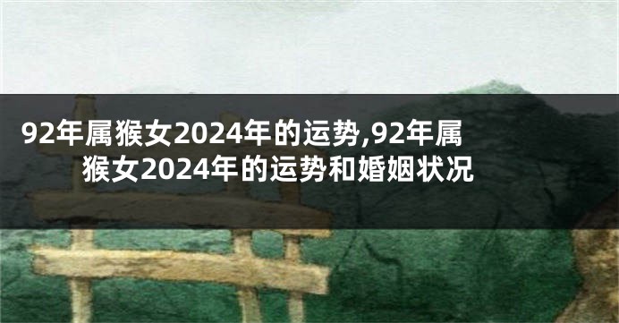 92年属猴女2024年的运势,92年属猴女2024年的运势和婚姻状况