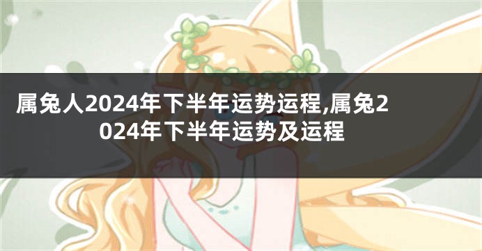 属兔人2024年下半年运势运程,属兔2024年下半年运势及运程