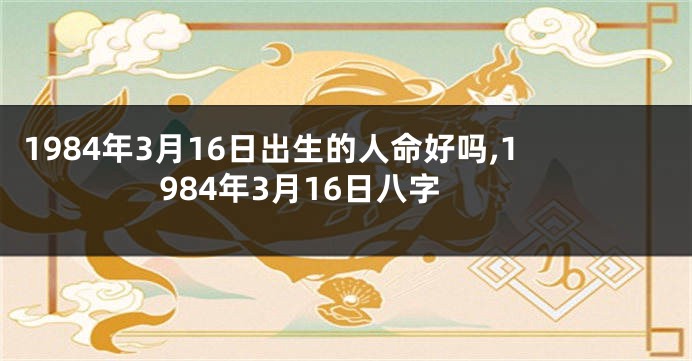 1984年3月16日出生的人命好吗,1984年3月16日八字