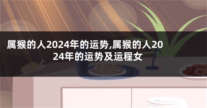 属猴的人2024年的运势,属猴的人2024年的运势及运程女