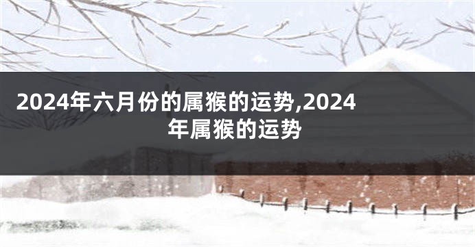 2024年六月份的属猴的运势,2024年属猴的运势